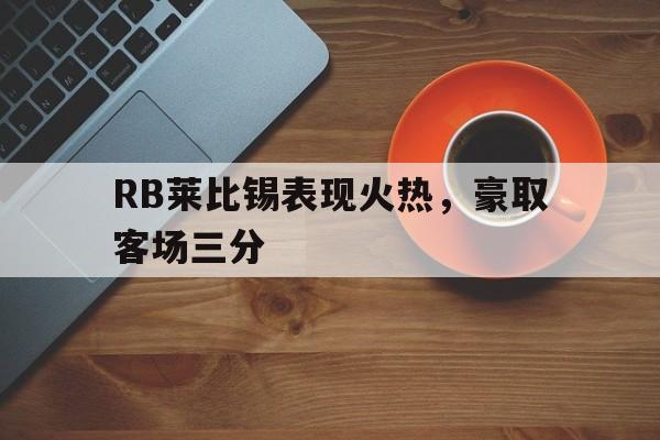 RB莱比锡表现火热,豪取客场三分的简单介绍 RB莱比锡表现火热,豪取客场三分的简单介绍