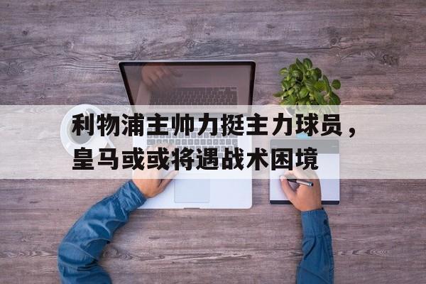 利物浦主帅力挺主力球员，皇马或或将遇战术困境的简单介绍
