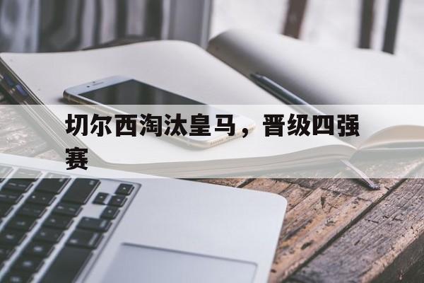 切尔西淘汰皇马,晋级四强赛 切尔西淘汰皇马,晋级四强赛