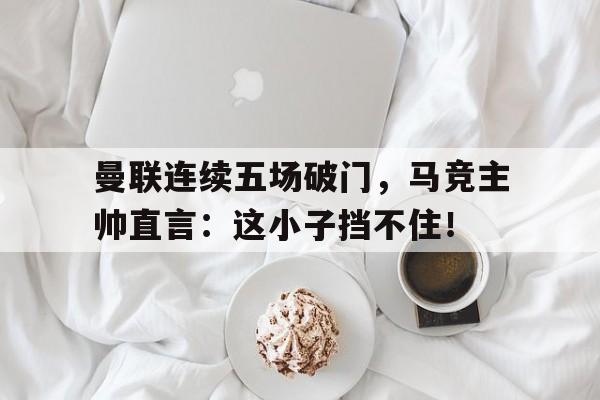 曼联连续五场破门，马竞主帅直言：这小子挡不住！继英超曼联组mlgb组合之后, 马竞也要组奇葩组合