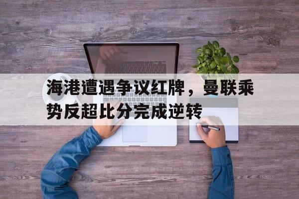 海港遭遇争议红牌,曼联乘势反超比分完成逆转 海港遭遇争议红牌,曼联乘势反超比分完成逆转